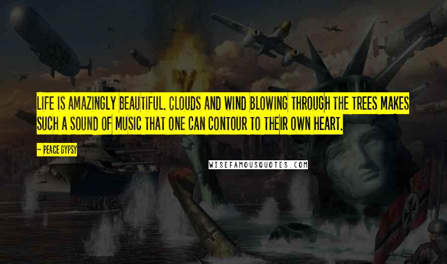 Peace Gypsy Quotes: Life is amazingly beautiful. Clouds and wind blowing through the trees makes such a sound of music that one can contour to their own heart.