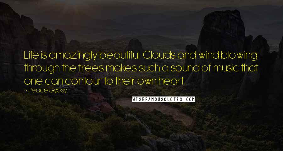 Peace Gypsy Quotes: Life is amazingly beautiful. Clouds and wind blowing through the trees makes such a sound of music that one can contour to their own heart.