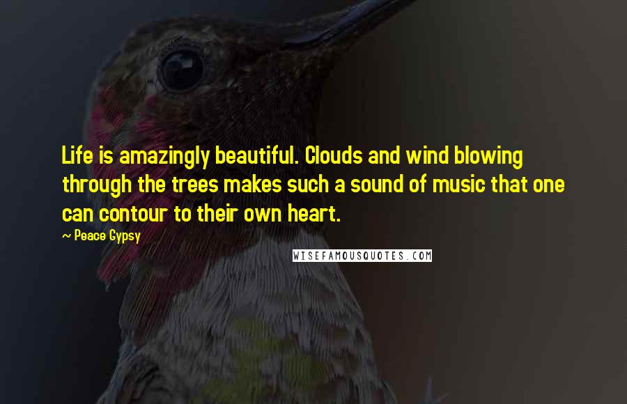 Peace Gypsy Quotes: Life is amazingly beautiful. Clouds and wind blowing through the trees makes such a sound of music that one can contour to their own heart.