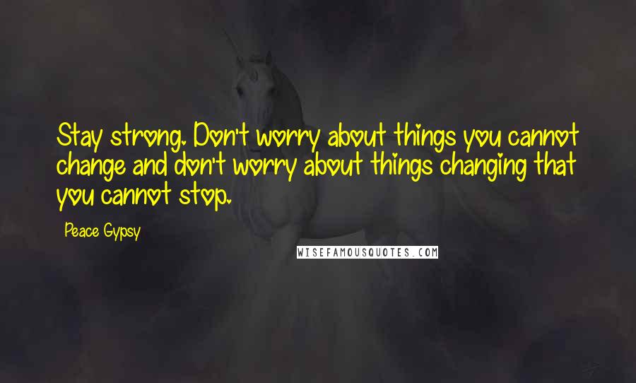 Peace Gypsy Quotes: Stay strong. Don't worry about things you cannot change and don't worry about things changing that you cannot stop.