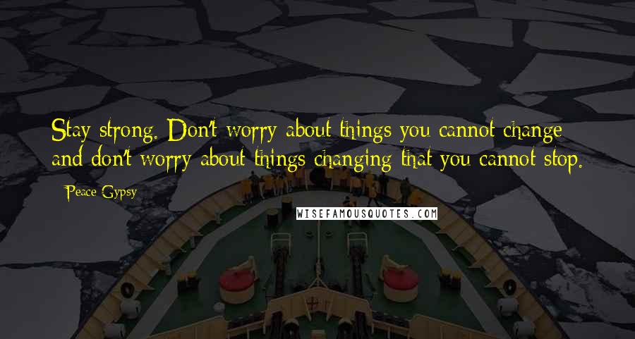 Peace Gypsy Quotes: Stay strong. Don't worry about things you cannot change and don't worry about things changing that you cannot stop.