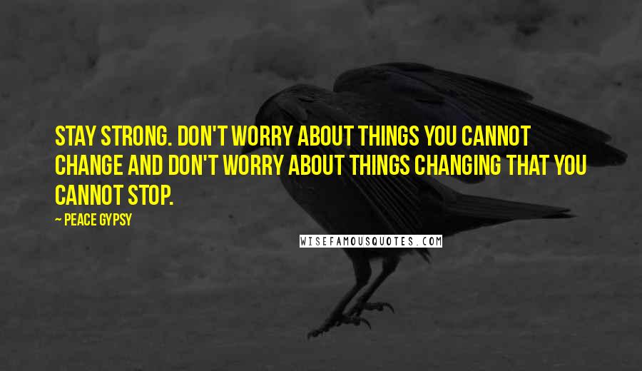 Peace Gypsy Quotes: Stay strong. Don't worry about things you cannot change and don't worry about things changing that you cannot stop.