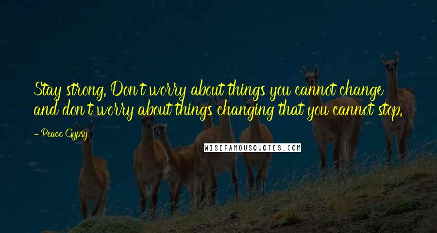 Peace Gypsy Quotes: Stay strong. Don't worry about things you cannot change and don't worry about things changing that you cannot stop.