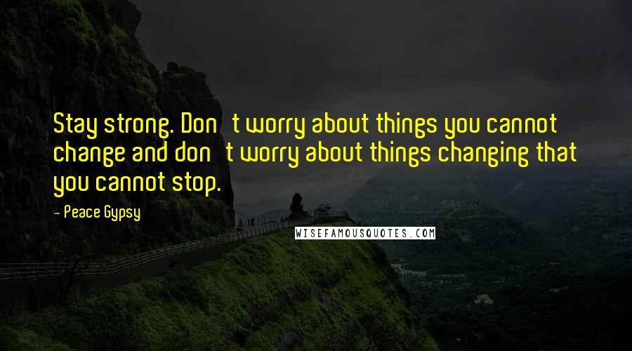 Peace Gypsy Quotes: Stay strong. Don't worry about things you cannot change and don't worry about things changing that you cannot stop.