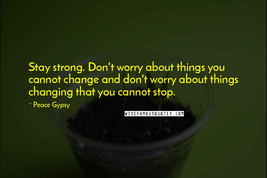 Peace Gypsy Quotes: Stay strong. Don't worry about things you cannot change and don't worry about things changing that you cannot stop.