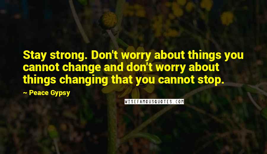 Peace Gypsy Quotes: Stay strong. Don't worry about things you cannot change and don't worry about things changing that you cannot stop.