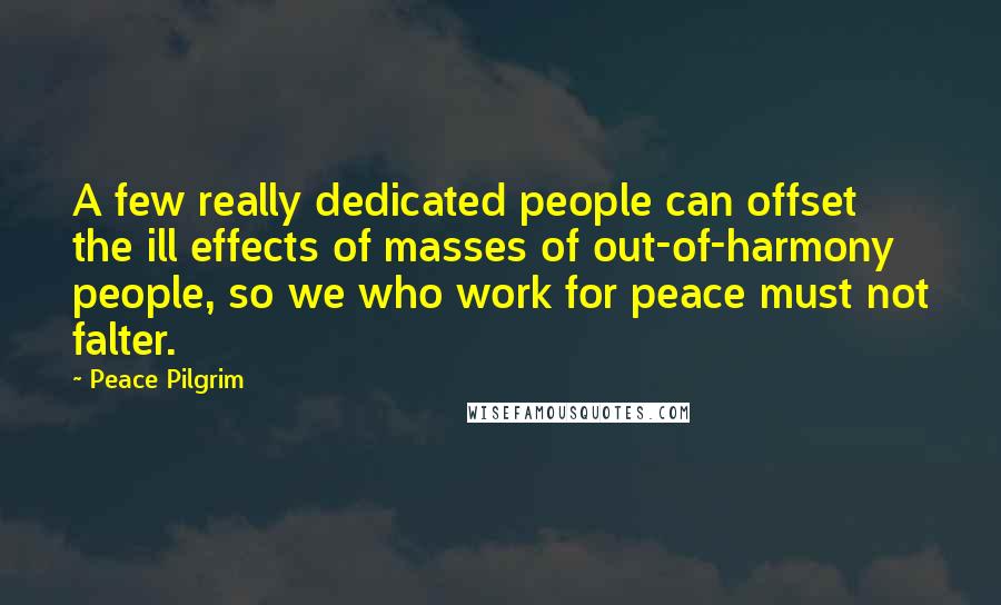 Peace Pilgrim Quotes: A few really dedicated people can offset the ill effects of masses of out-of-harmony people, so we who work for peace must not falter.