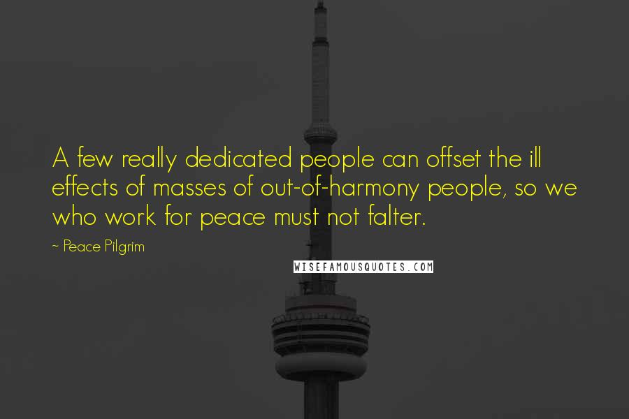 Peace Pilgrim Quotes: A few really dedicated people can offset the ill effects of masses of out-of-harmony people, so we who work for peace must not falter.