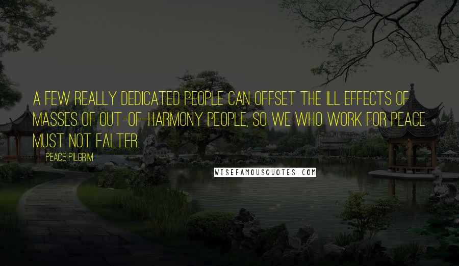 Peace Pilgrim Quotes: A few really dedicated people can offset the ill effects of masses of out-of-harmony people, so we who work for peace must not falter.