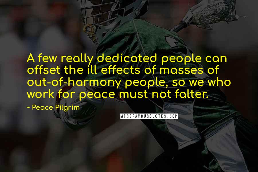 Peace Pilgrim Quotes: A few really dedicated people can offset the ill effects of masses of out-of-harmony people, so we who work for peace must not falter.