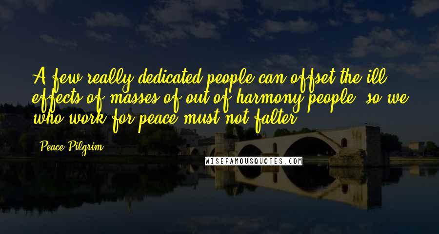 Peace Pilgrim Quotes: A few really dedicated people can offset the ill effects of masses of out-of-harmony people, so we who work for peace must not falter.