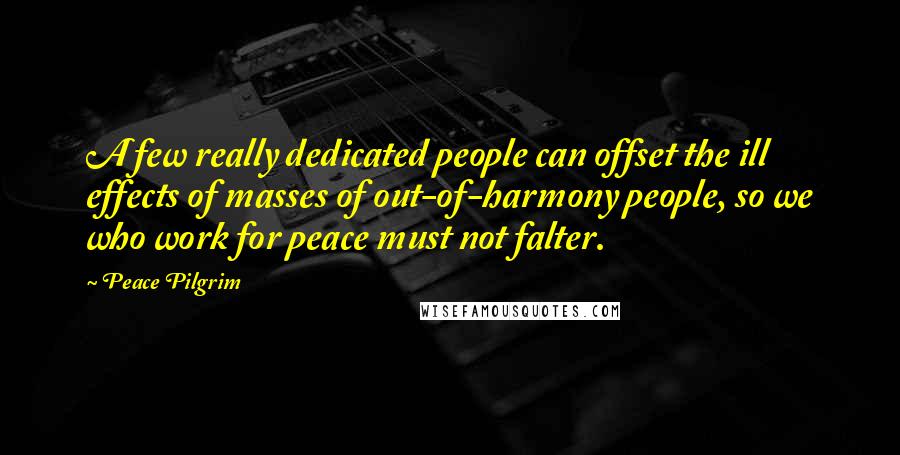 Peace Pilgrim Quotes: A few really dedicated people can offset the ill effects of masses of out-of-harmony people, so we who work for peace must not falter.