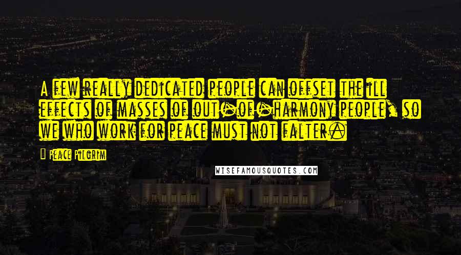 Peace Pilgrim Quotes: A few really dedicated people can offset the ill effects of masses of out-of-harmony people, so we who work for peace must not falter.