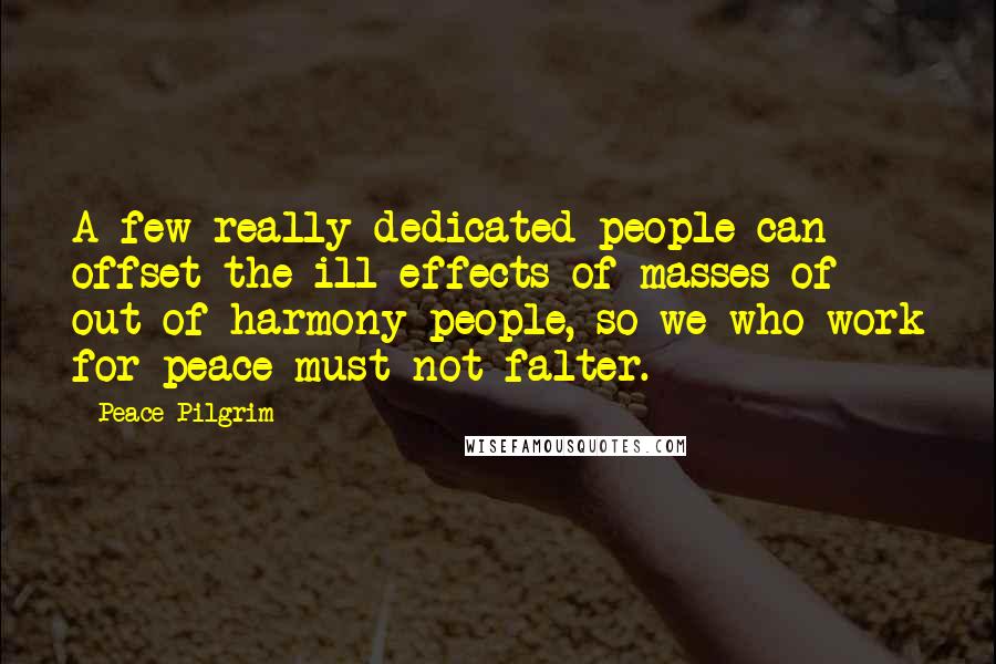 Peace Pilgrim Quotes: A few really dedicated people can offset the ill effects of masses of out-of-harmony people, so we who work for peace must not falter.