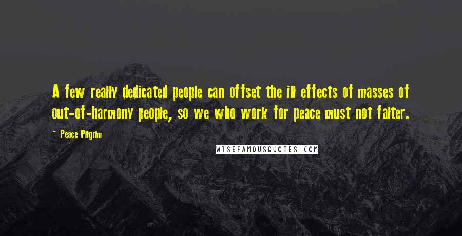 Peace Pilgrim Quotes: A few really dedicated people can offset the ill effects of masses of out-of-harmony people, so we who work for peace must not falter.