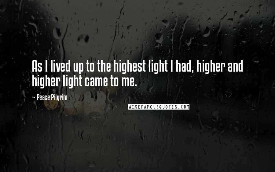 Peace Pilgrim Quotes: As I lived up to the highest light I had, higher and higher light came to me.