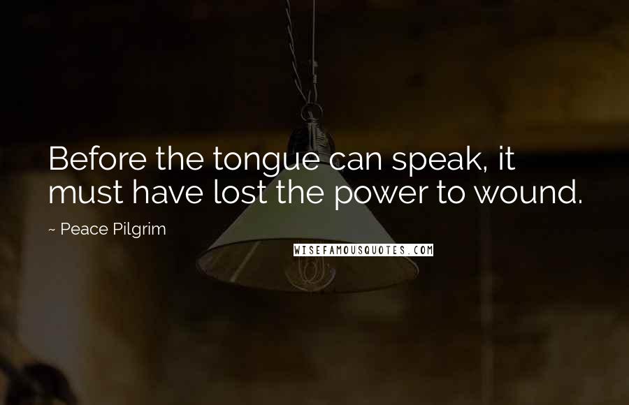Peace Pilgrim Quotes: Before the tongue can speak, it must have lost the power to wound.
