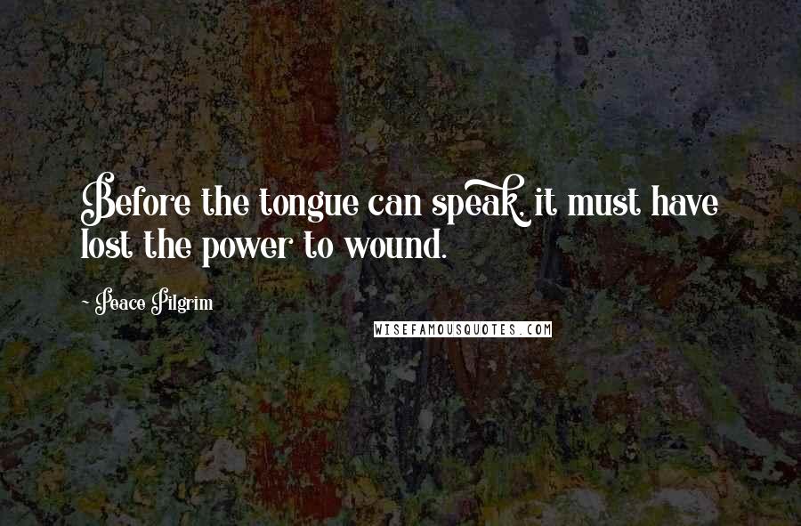 Peace Pilgrim Quotes: Before the tongue can speak, it must have lost the power to wound.