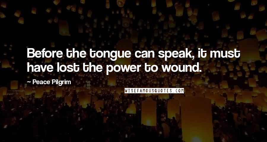 Peace Pilgrim Quotes: Before the tongue can speak, it must have lost the power to wound.