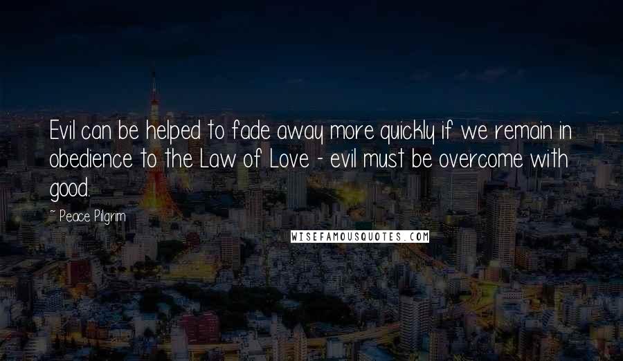 Peace Pilgrim Quotes: Evil can be helped to fade away more quickly if we remain in obedience to the Law of Love - evil must be overcome with good.