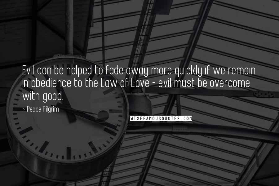 Peace Pilgrim Quotes: Evil can be helped to fade away more quickly if we remain in obedience to the Law of Love - evil must be overcome with good.