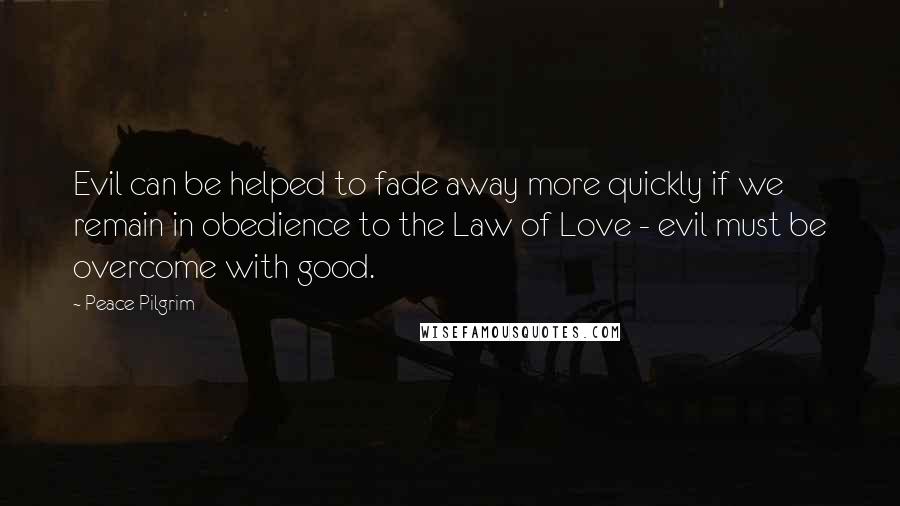 Peace Pilgrim Quotes: Evil can be helped to fade away more quickly if we remain in obedience to the Law of Love - evil must be overcome with good.