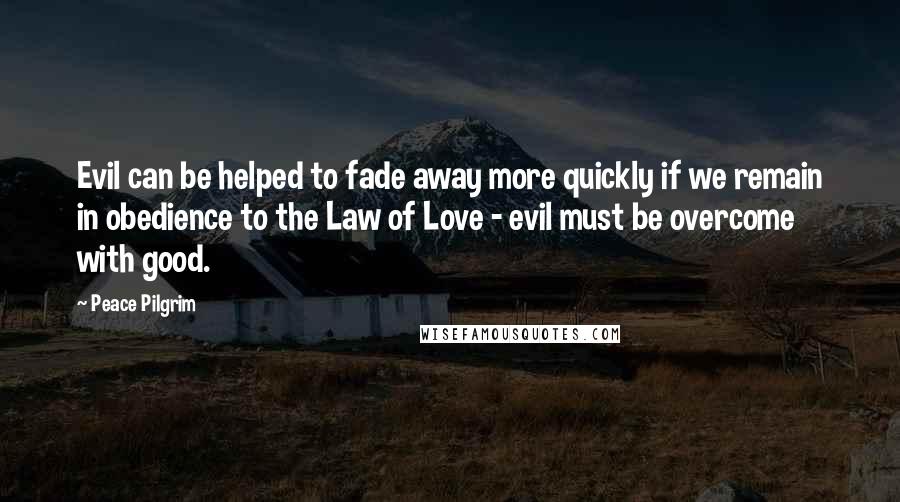 Peace Pilgrim Quotes: Evil can be helped to fade away more quickly if we remain in obedience to the Law of Love - evil must be overcome with good.