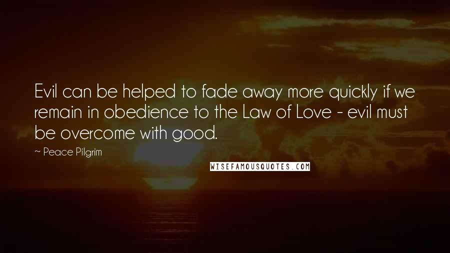 Peace Pilgrim Quotes: Evil can be helped to fade away more quickly if we remain in obedience to the Law of Love - evil must be overcome with good.