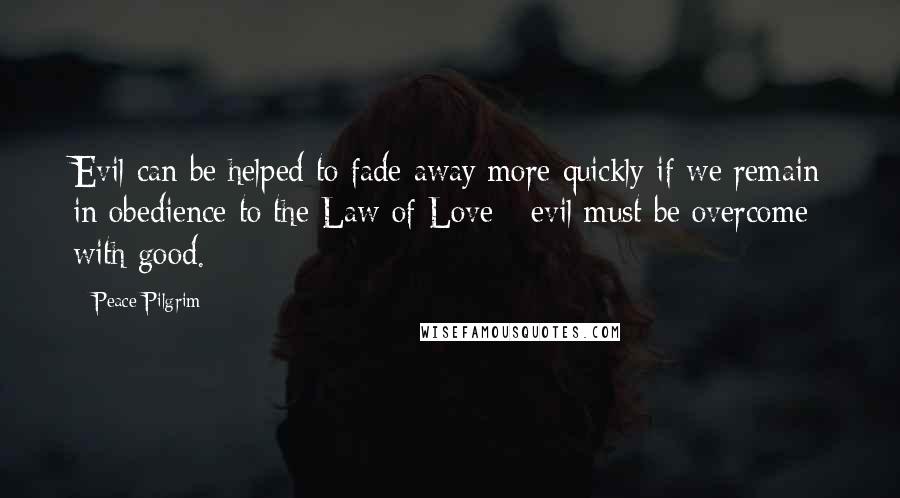 Peace Pilgrim Quotes: Evil can be helped to fade away more quickly if we remain in obedience to the Law of Love - evil must be overcome with good.