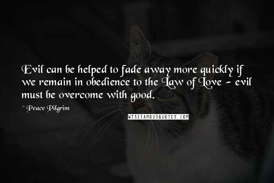 Peace Pilgrim Quotes: Evil can be helped to fade away more quickly if we remain in obedience to the Law of Love - evil must be overcome with good.