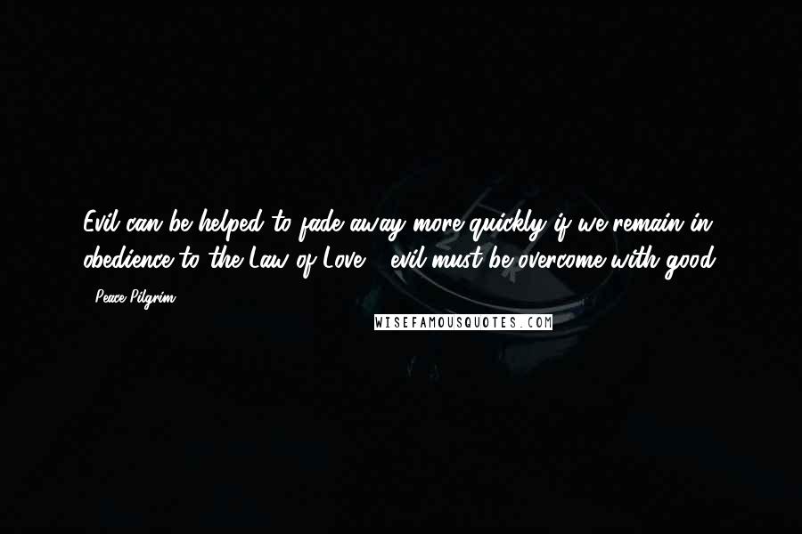 Peace Pilgrim Quotes: Evil can be helped to fade away more quickly if we remain in obedience to the Law of Love - evil must be overcome with good.