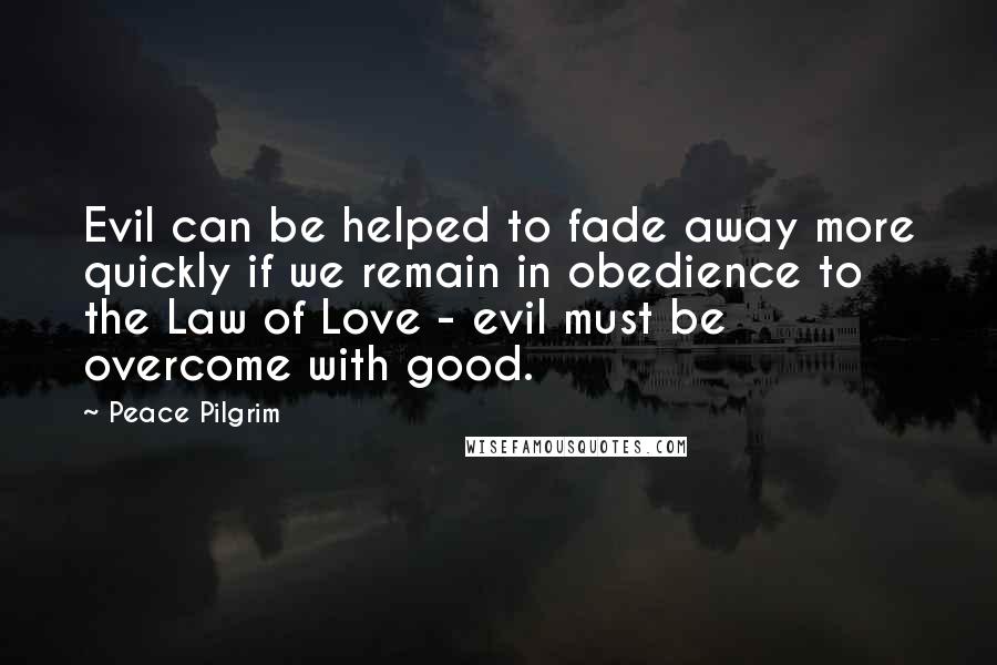 Peace Pilgrim Quotes: Evil can be helped to fade away more quickly if we remain in obedience to the Law of Love - evil must be overcome with good.