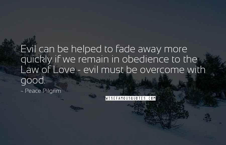 Peace Pilgrim Quotes: Evil can be helped to fade away more quickly if we remain in obedience to the Law of Love - evil must be overcome with good.