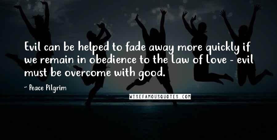 Peace Pilgrim Quotes: Evil can be helped to fade away more quickly if we remain in obedience to the Law of Love - evil must be overcome with good.