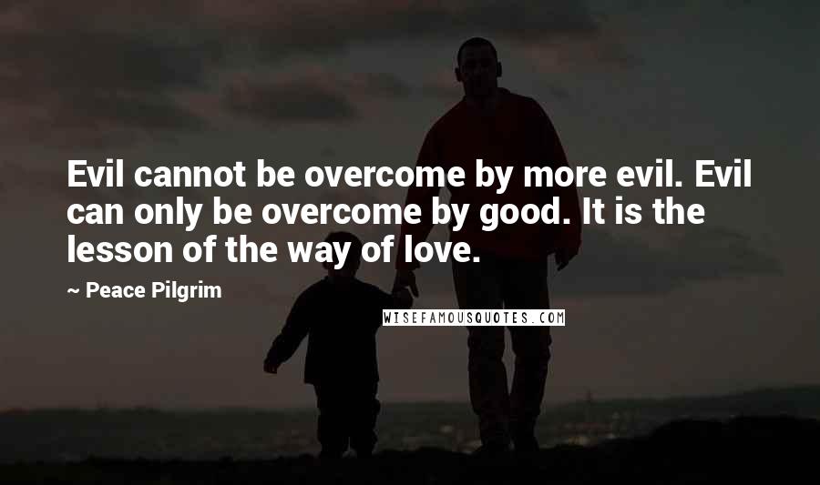 Peace Pilgrim Quotes: Evil cannot be overcome by more evil. Evil can only be overcome by good. It is the lesson of the way of love.