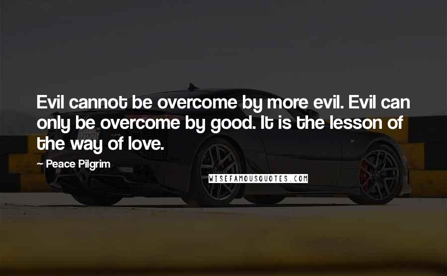 Peace Pilgrim Quotes: Evil cannot be overcome by more evil. Evil can only be overcome by good. It is the lesson of the way of love.