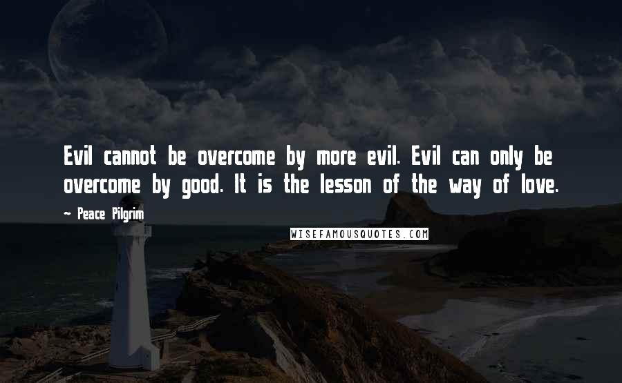 Peace Pilgrim Quotes: Evil cannot be overcome by more evil. Evil can only be overcome by good. It is the lesson of the way of love.