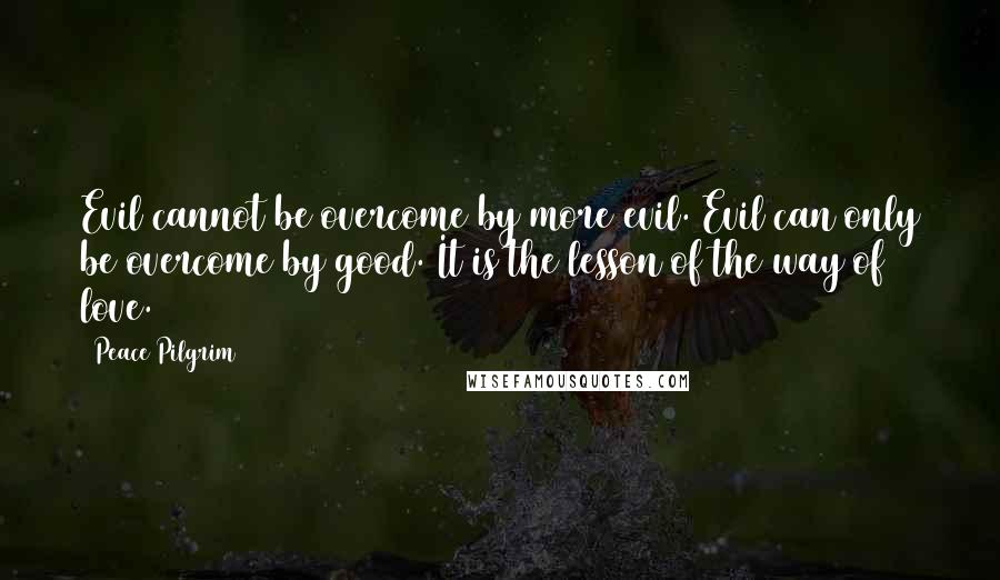 Peace Pilgrim Quotes: Evil cannot be overcome by more evil. Evil can only be overcome by good. It is the lesson of the way of love.