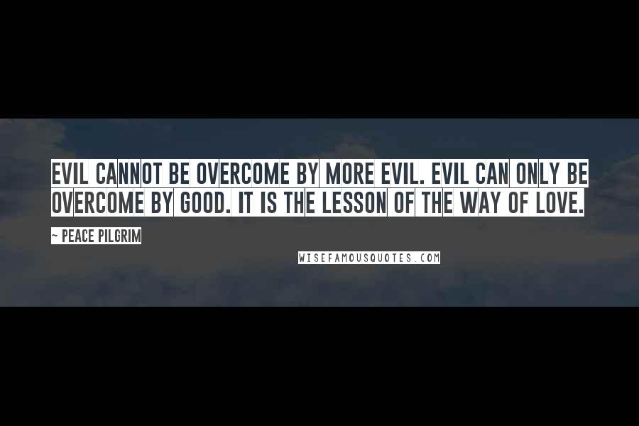 Peace Pilgrim Quotes: Evil cannot be overcome by more evil. Evil can only be overcome by good. It is the lesson of the way of love.