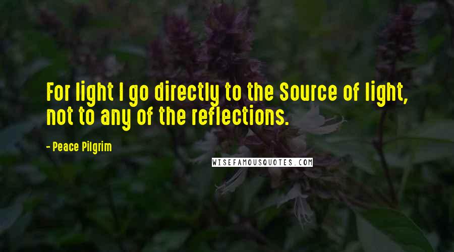 Peace Pilgrim Quotes: For light I go directly to the Source of light, not to any of the reflections.