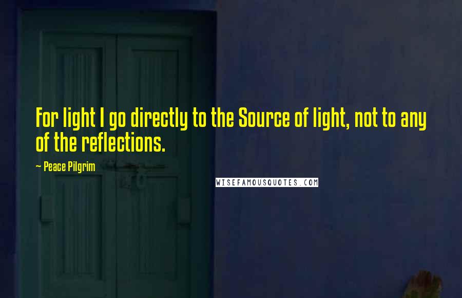 Peace Pilgrim Quotes: For light I go directly to the Source of light, not to any of the reflections.