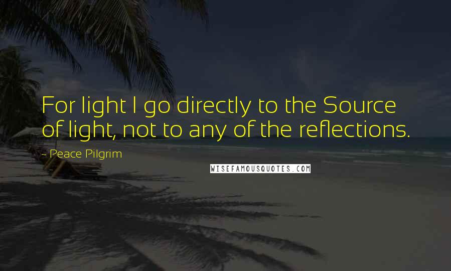 Peace Pilgrim Quotes: For light I go directly to the Source of light, not to any of the reflections.