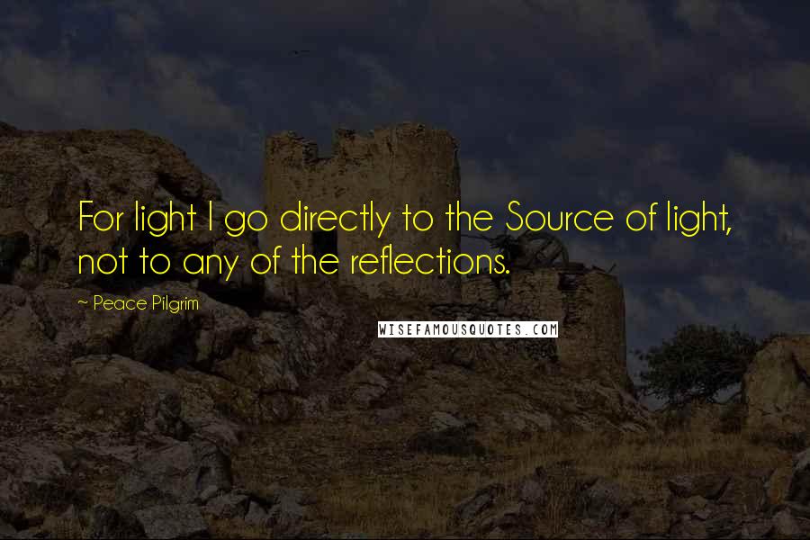 Peace Pilgrim Quotes: For light I go directly to the Source of light, not to any of the reflections.