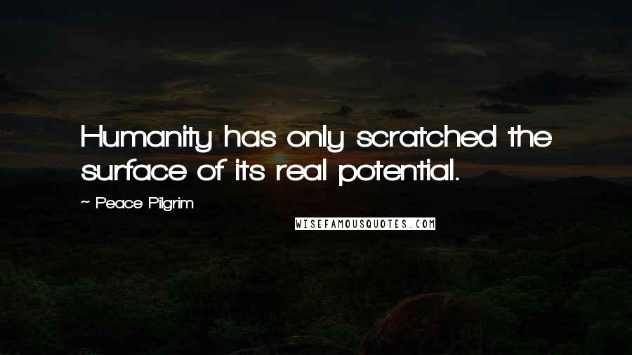 Peace Pilgrim Quotes: Humanity has only scratched the surface of its real potential.