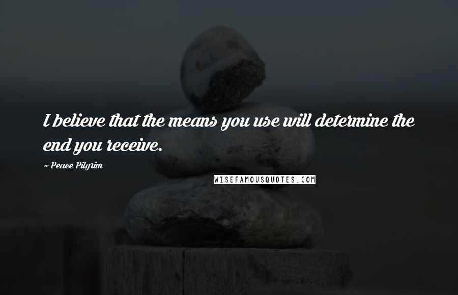 Peace Pilgrim Quotes: I believe that the means you use will determine the end you receive.