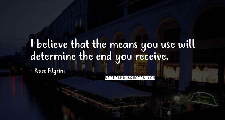 Peace Pilgrim Quotes: I believe that the means you use will determine the end you receive.
