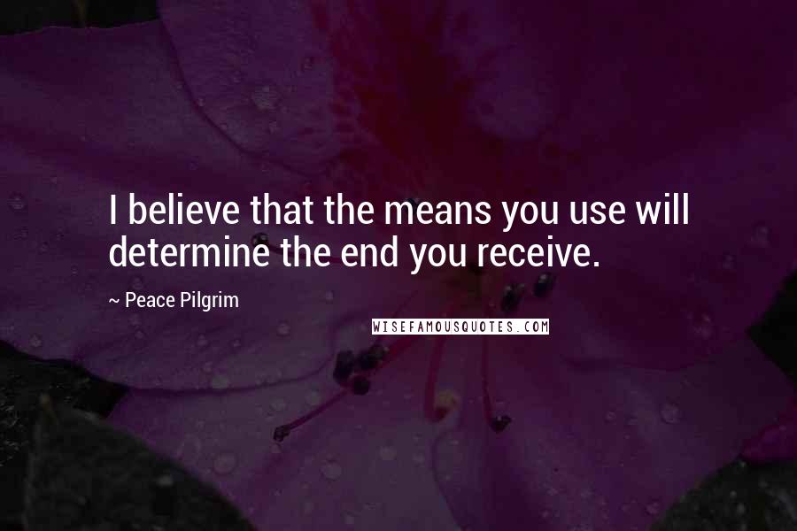 Peace Pilgrim Quotes: I believe that the means you use will determine the end you receive.