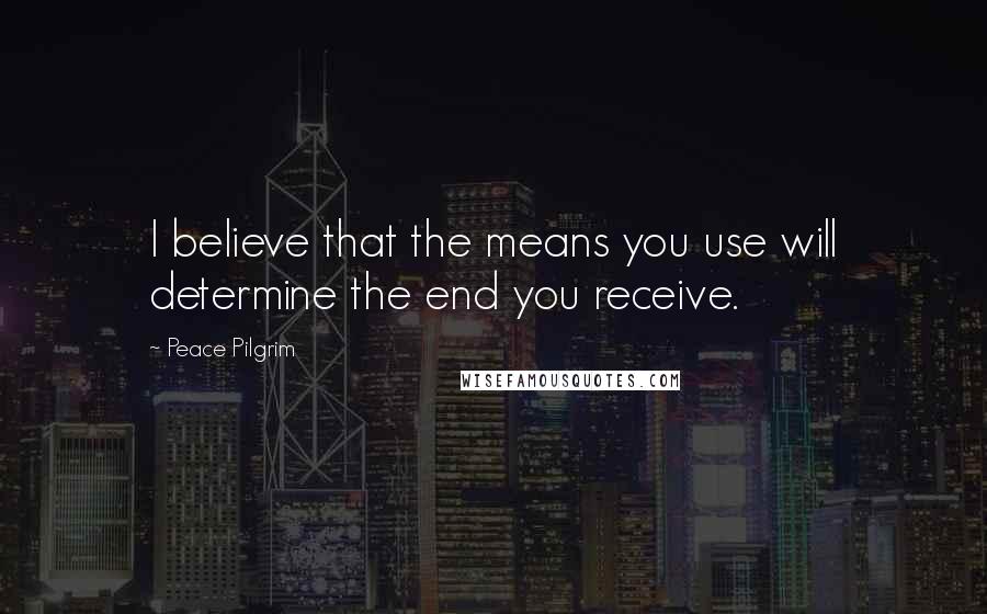 Peace Pilgrim Quotes: I believe that the means you use will determine the end you receive.