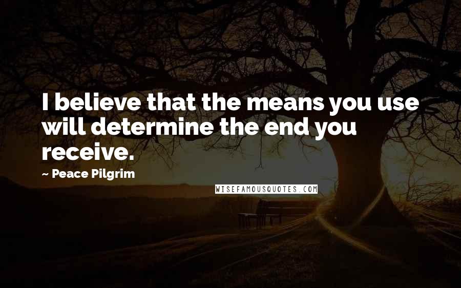 Peace Pilgrim Quotes: I believe that the means you use will determine the end you receive.