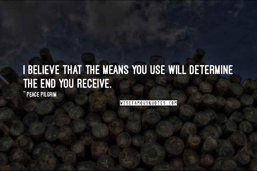 Peace Pilgrim Quotes: I believe that the means you use will determine the end you receive.